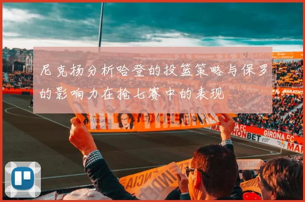 尼克杨分析哈登的投篮策略与保罗的影响力在抢七赛中的表现